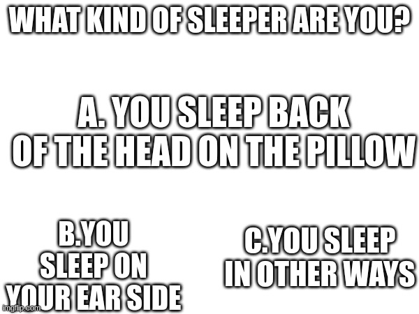 Idk | WHAT KIND OF SLEEPER ARE YOU? A. YOU SLEEP BACK OF THE HEAD ON THE PILLOW; B.YOU SLEEP ON YOUR EAR SIDE; C.YOU SLEEP IN OTHER WAYS | image tagged in question | made w/ Imgflip meme maker