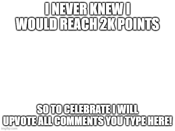 goal was hit !!! | I NEVER KNEW I WOULD REACH 2K POINTS; SO TO CELEBRATE I WILL UPVOTE ALL COMMENTS YOU TYPE HERE! | image tagged in celebrate | made w/ Imgflip meme maker