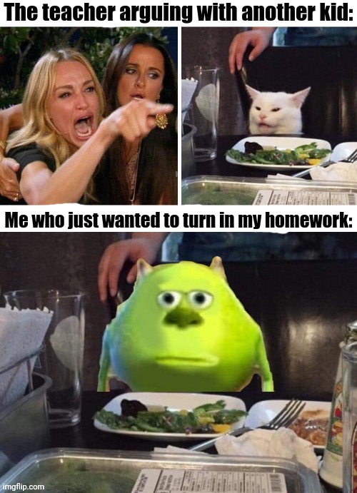 Akward Moment |  The teacher arguing with another kid:; Me who just wanted to turn in my homework: | image tagged in school,woman yelling at cat,mike wazowski | made w/ Imgflip meme maker
