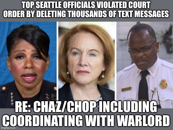 Judge should put them in jail for contempt of court. Government officials need accountability! | TOP SEATTLE OFFICIALS VIOLATED COURT ORDER BY DELETING THOUSANDS OF TEXT MESSAGES; RE: CHAZ/CHOP INCLUDING COORDINATING WITH WARLORD | image tagged in seattle officials,chaz/chop,texts,deleted,court order,accountable | made w/ Imgflip meme maker