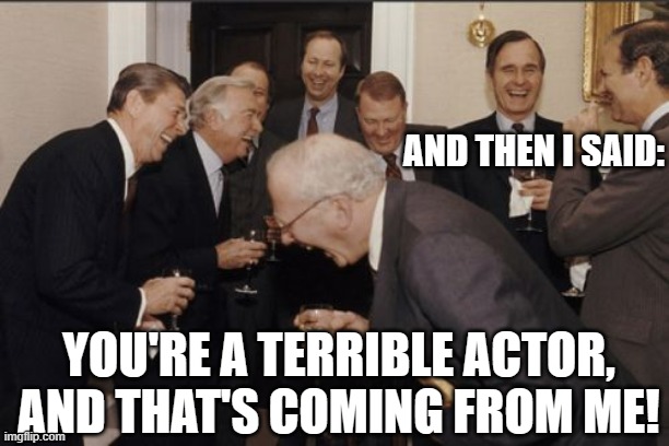 Quick meme off top of head #1892u71 | AND THEN I SAID:; YOU'RE A TERRIBLE ACTOR, AND THAT'S COMING FROM ME! | image tagged in memes,laughing men in suits | made w/ Imgflip meme maker