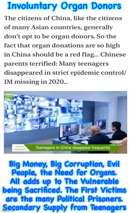 Supply & Demand.  Big money makes the demands. | Involuntary Organ Donors; Big Money, Big Corruption, Evil
People, the Need for Organs.
All adds up to The Vulnerable
being Sacrificed. The First Victims
are the many Political Prisoners.
Secondary Supply from Teenagers | image tagged in memes,organ harvesting is big business,lots of people equals lots of organs,lots of money buys anything,fjb voters,1 23 23 mra | made w/ Imgflip meme maker