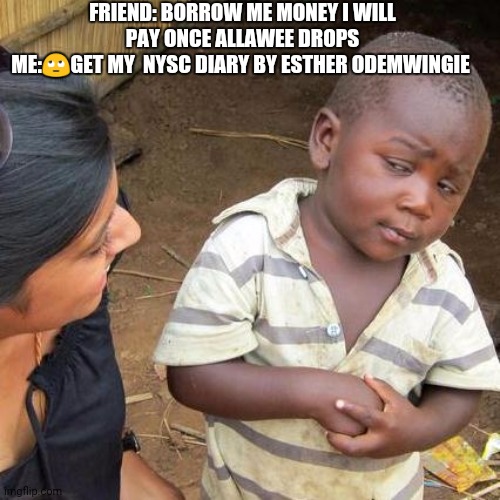 Buy My Nysc Diary, | FRIEND: BORROW ME MONEY I WILL PAY ONCE ALLAWEE DROPS
ME:🙄GET MY  NYSC DIARY BY ESTHER ODEMWINGIE | image tagged in memes,third world skeptical kid | made w/ Imgflip meme maker