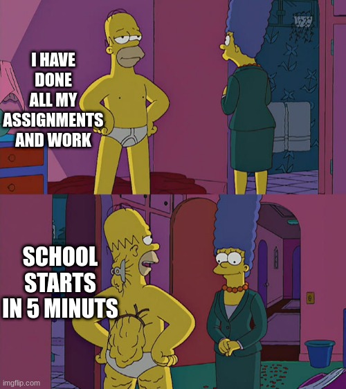 Homer Simpson's Back Fat | I HAVE DONE ALL MY ASSIGNMENTS AND WORK; SCHOOL STARTS IN 5 MINUTS | image tagged in homer simpson's back fat | made w/ Imgflip meme maker