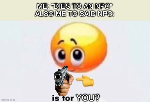 Is for you? | ME: *DIES TO AN NPC*
ALSO ME TO SAID NPC:; YOU? | image tagged in is for me | made w/ Imgflip meme maker
