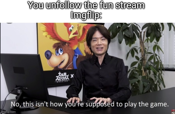 Unfollowing the fun stream | You unfollow the fun stream
Imgflip: | image tagged in no that s not how your supposed to play the game | made w/ Imgflip meme maker