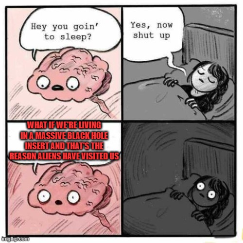 Hey you going to sleep? | WHAT IF WE'RE LIVING IN A MASSIVE BLACK HOLE INSERT AND THAT'S THE REASON ALIENS HAVE VISITED US | image tagged in hey you going to sleep | made w/ Imgflip meme maker