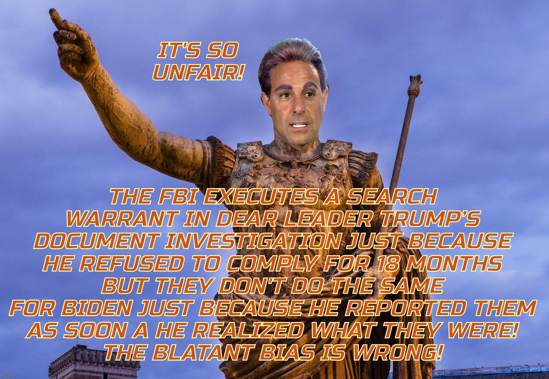 c | IT'S SO
UNFAIR! THE FBI EXECUTES A SEARCH WARRANT IN DEAR LEADER TRUMP’S
DOCUMENT INVESTIGATION JUST BECAUSE
HE REFUSED TO COMPLY FOR 18 MON | image tagged in c | made w/ Imgflip meme maker