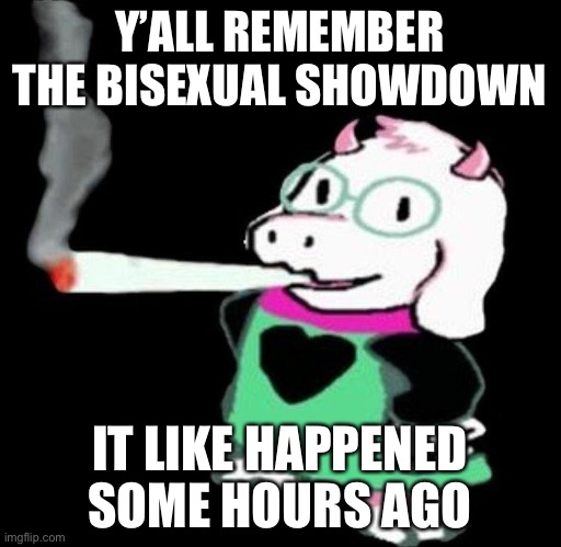 ralsei smoking | Y’ALL REMEMBER THE BISEXUAL SHOWDOWN; IT LIKE HAPPENED SOME HOURS AGO | image tagged in ralsei smoking | made w/ Imgflip meme maker