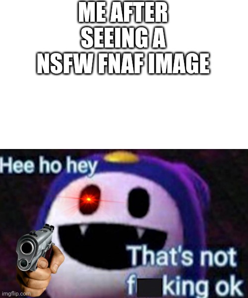 Ok. I always do these sus memes | ME AFTER SEEING A NSFW FNAF IMAGE | image tagged in hee ho hey thats not f king ok | made w/ Imgflip meme maker