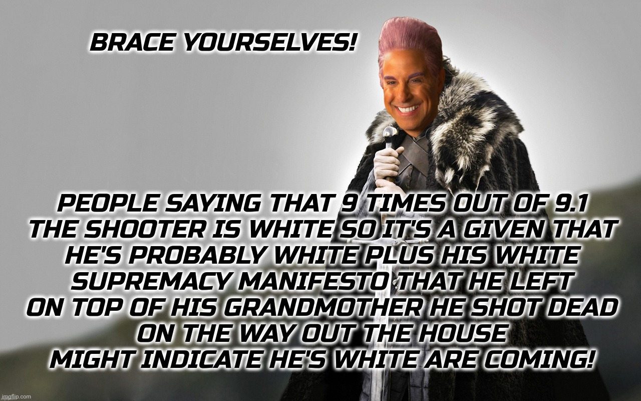 c | BRACE YOURSELVES! PEOPLE SAYING THAT 9 TIMES OUT OF 9.1
THE SHOOTER IS WHITE SO IT'S A GIVEN THAT
HE'S PROBABLY WHITE PLUS HIS WHITE
SUPREMA | image tagged in c | made w/ Imgflip meme maker