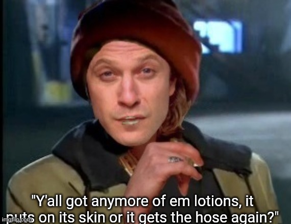 Anymore lotions? | "Y'all got anymore of em lotions, it puts on its skin or it gets the hose again?" | image tagged in yall got any more of,buffalo bill silence of the lambs,it puts the lotion on the skin | made w/ Imgflip meme maker