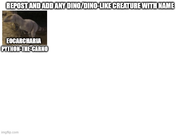 Reposts | REPOST AND ADD ANY DINO/DINO-LIKE CREATURE WITH NAME; EOCARCHARIA; PYTHON-THE-CARNO | image tagged in blank white template,reposts,dinosaurs | made w/ Imgflip meme maker