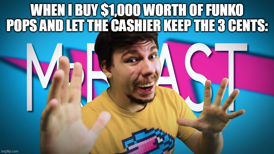 Fake MrBeast | WHEN I BUY $1,000 WORTH OF FUNKO POPS AND LET THE CASHIER KEEP THE 3 CENTS: | image tagged in fake mrbeast | made w/ Imgflip meme maker