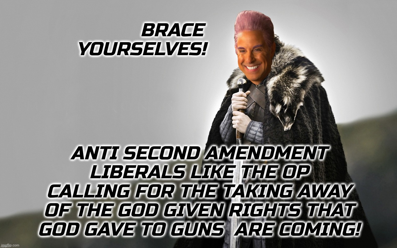 c | BRACE
YOURSELVES! ANTI SECOND AMENDMENT LIBERALS LIKE THE OP CALLING FOR THE TAKING AWAY OF THE GOD GIVEN RIGHTS THAT GOD GAVE TO GUNS  ARE  | image tagged in c | made w/ Imgflip meme maker