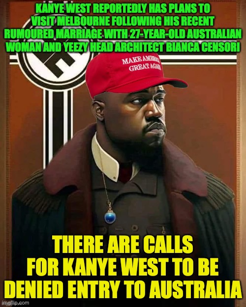 Kanye West to head off to Australia, unless action is done | KANYE WEST REPORTEDLY HAS PLANS TO VISIT MELBOURNE FOLLOWING HIS RECENT RUMOURED MARRIAGE WITH 27-YEAR-OLD AUSTRALIAN WOMAN AND YEEZY HEAD ARCHITECT BIANCA CENSORI; THERE ARE CALLS FOR KANYE WEST TO BE DENIED ENTRY TO AUSTRALIA | image tagged in maga nazye west,kanye west,ye,visa | made w/ Imgflip meme maker