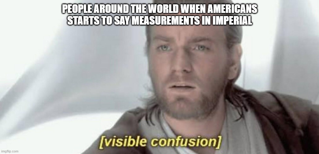 why murrica? | PEOPLE AROUND THE WORLD WHEN AMERICANS STARTS TO SAY MEASUREMENTS IN IMPERIAL | image tagged in visible confusion | made w/ Imgflip meme maker
