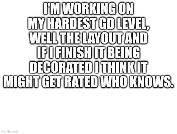 my hardest level is coming soon |  I'M WORKING ON MY HARDEST GD LEVEL, WELL THE LAYOUT AND IF I FINISH IT BEING DECORATED I THINK IT MIGHT GET RATED WHO KNOWS. | image tagged in geometry dash,top 10 | made w/ Imgflip meme maker