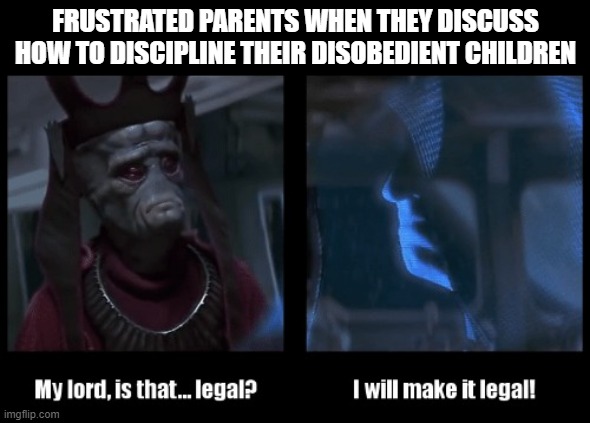 If you know, you know. | FRUSTRATED PARENTS WHEN THEY DISCUSS HOW TO DISCIPLINE THEIR DISOBEDIENT CHILDREN | image tagged in i will make it legal,jokes,parenting,child protective services,adoption,should have had a v8 | made w/ Imgflip meme maker