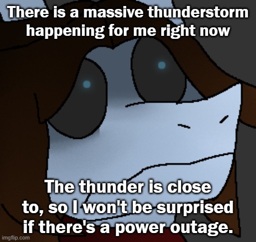 .. | There is a massive thunderstorm happening for me right now; The thunder is close to, so I won't be surprised if there's a power outage. | made w/ Imgflip meme maker