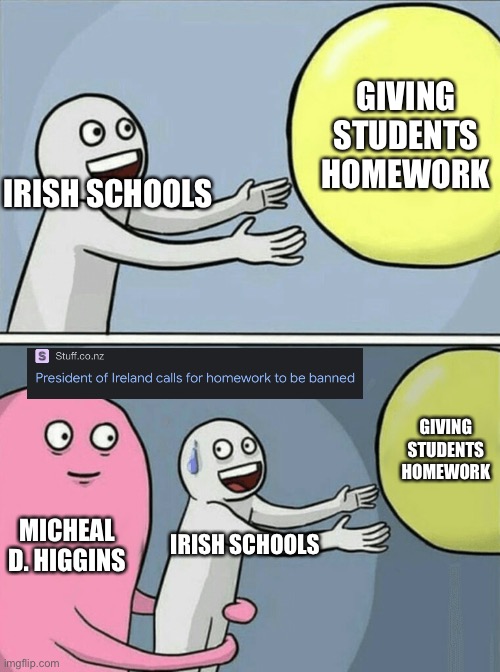 Soon enough | GIVING STUDENTS HOMEWORK; IRISH SCHOOLS; GIVING STUDENTS HOMEWORK; MICHEAL D. HIGGINS; IRISH SCHOOLS | image tagged in memes,running away balloon,school,funny | made w/ Imgflip meme maker