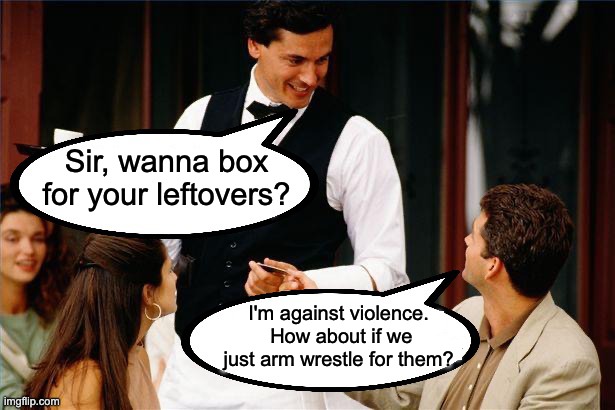 Box | Sir, wanna box for your leftovers? I'm against violence.  How about if we just arm wrestle for them? | image tagged in waiter/customer | made w/ Imgflip meme maker