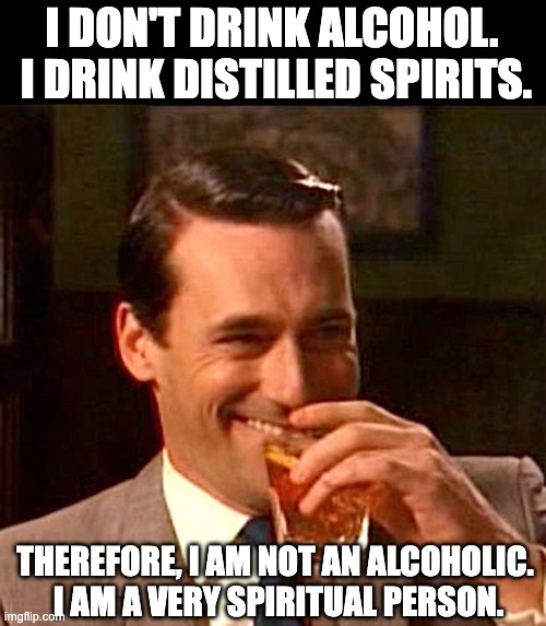 Spiritual | I DON'T DRINK ALCOHOL.  I DRINK DISTILLED SPIRITS. THEREFORE, I AM NOT AN ALCOHOLIC.  I AM A VERY SPIRITUAL PERSON. | image tagged in drinking guy | made w/ Imgflip meme maker