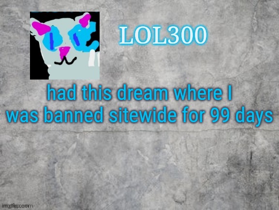 Lol300 announcement 2.0 | had this dream where I was banned sitewide for 99 days | image tagged in lol300 announcement 2 0 | made w/ Imgflip meme maker