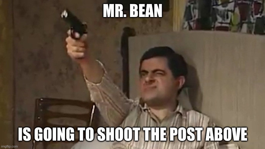 Mr. bean with a gun | MR. BEAN; IS GOING TO SHOOT THE POST ABOVE | image tagged in mr bean with a gun | made w/ Imgflip meme maker