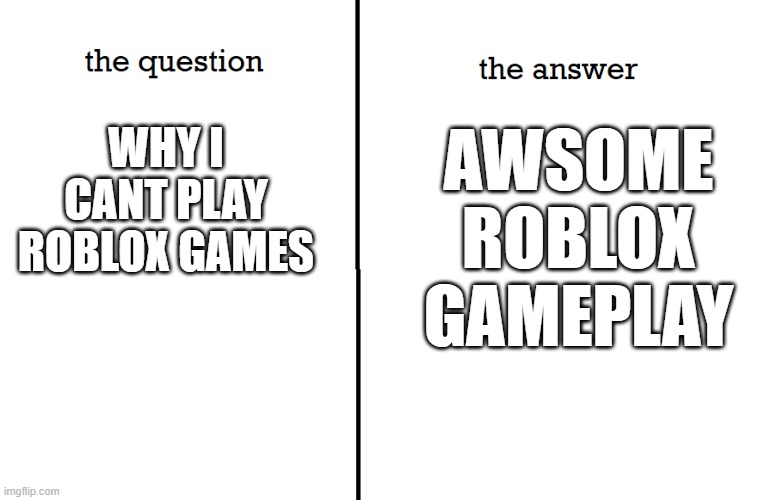 the question the answer | WHY I CANT PLAY ROBLOX GAMES; AWSOME ROBLOX GAMEPLAY | image tagged in the question the answer,memes | made w/ Imgflip meme maker