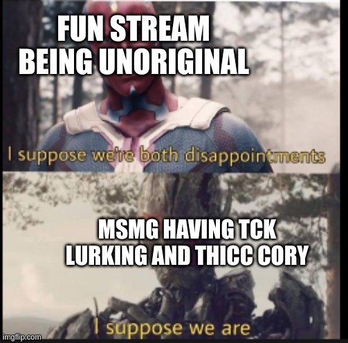 we all have our sins, I suppose | FUN STREAM BEING UNORIGINAL; MSMG HAVING TCK LURKING AND THICC CORY | image tagged in i suppose we're both disappointments | made w/ Imgflip meme maker