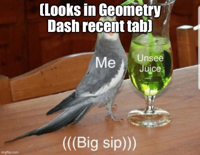 you don’t want to look trust me | (Looks in Geometry Dash recent tab) | image tagged in unsee juice | made w/ Imgflip meme maker