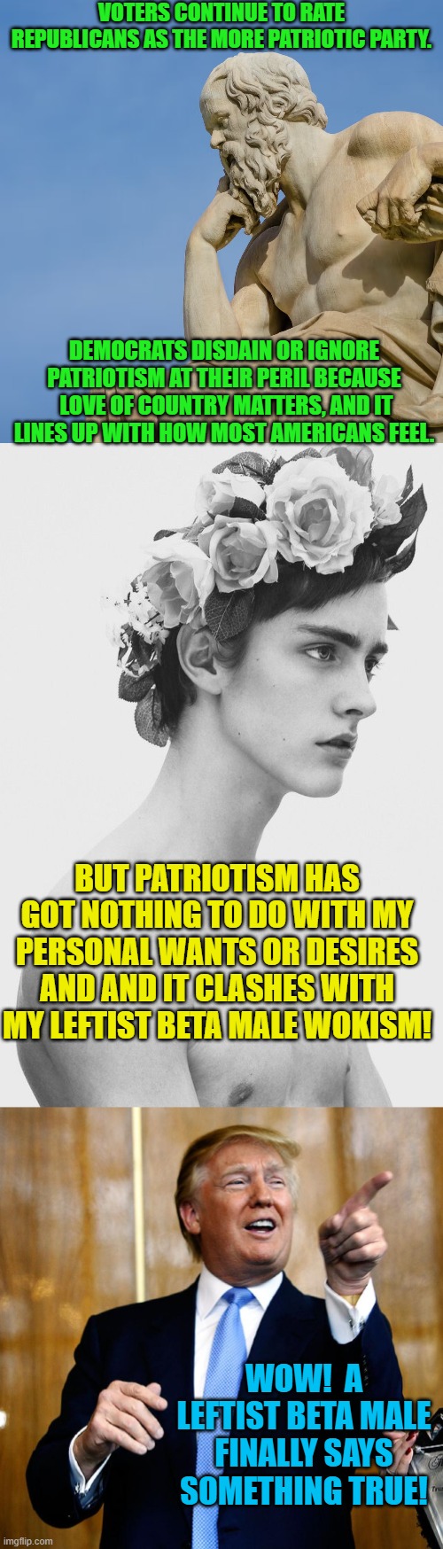 Once leftism has taught citizens to care only about 'me! me! me!' it's kind of hard to walk back. | VOTERS CONTINUE TO RATE REPUBLICANS AS THE MORE PATRIOTIC PARTY. DEMOCRATS DISDAIN OR IGNORE PATRIOTISM AT THEIR PERIL BECAUSE  LOVE OF COUNTRY MATTERS, AND IT LINES UP WITH HOW MOST AMERICANS FEEL. BUT PATRIOTISM HAS GOT NOTHING TO DO WITH MY PERSONAL WANTS OR DESIRES AND AND IT CLASHES WITH MY LEFTIST BETA MALE WOKISM! WOW!  A LEFTIST BETA MALE FINALLY SAYS SOMETHING TRUE! | image tagged in truth | made w/ Imgflip meme maker