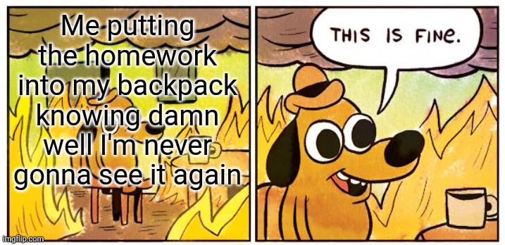 Gotta love fifty page algebra packets | Me putting the homework into my backpack knowing damn well I'm never gonna see it again | image tagged in memes,this is fine | made w/ Imgflip meme maker