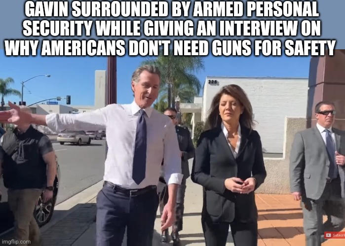 GAVIN SURROUNDED BY ARMED PERSONAL SECURITY WHILE GIVING AN INTERVIEW ON WHY AMERICANS DON'T NEED GUNS FOR SAFETY | image tagged in funny memes | made w/ Imgflip meme maker