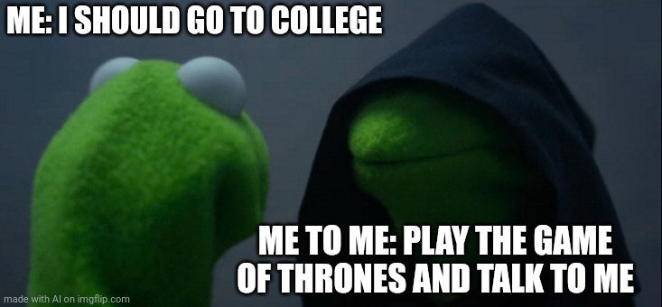 Evil Kermit Meme | ME: I SHOULD GO TO COLLEGE; ME TO ME: PLAY THE GAME OF THRONES AND TALK TO ME | image tagged in memes,evil kermit | made w/ Imgflip meme maker