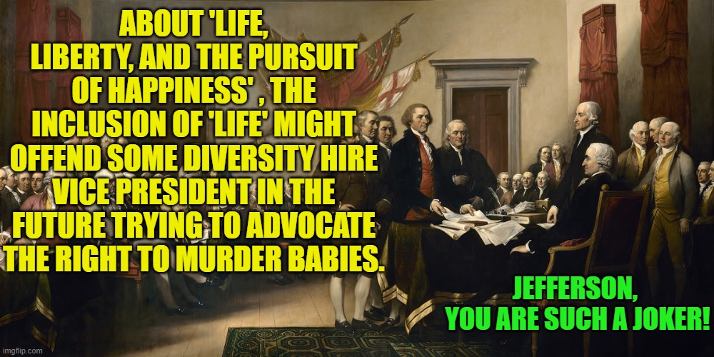 Who could have foreseen, eh? | ABOUT 'LIFE, LIBERTY, AND THE PURSUIT OF HAPPINESS' , THE INCLUSION OF 'LIFE' MIGHT OFFEND SOME DIVERSITY HIRE VICE PRESIDENT IN THE FUTURE TRYING TO ADVOCATE THE RIGHT TO MURDER BABIES. JEFFERSON, 
YOU ARE SUCH A JOKER! | image tagged in truth | made w/ Imgflip meme maker