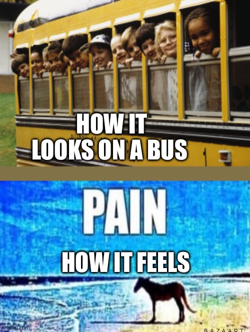 Bus=Pain | HOW IT LOOKS ON A BUS; HOW IT FEELS | image tagged in kids on a school bus,pain,bus,relatable | made w/ Imgflip meme maker