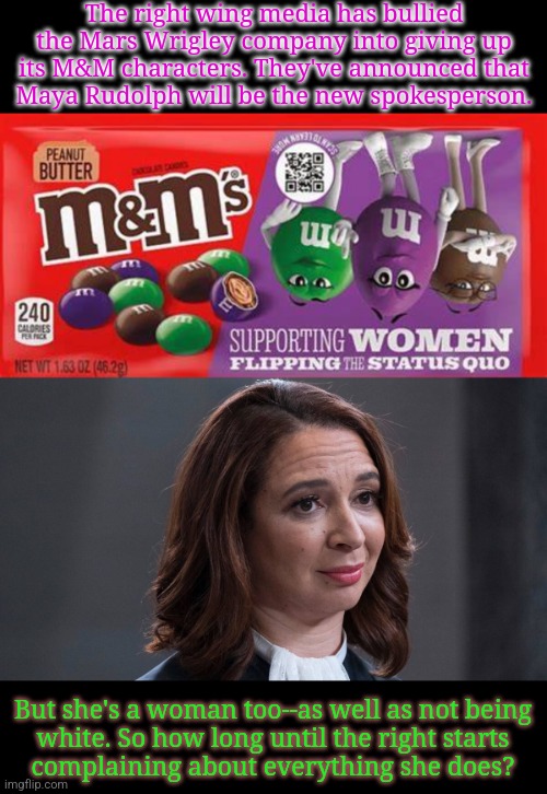 I haven't seen these "feminist" M&Ms for sale in the stores where I shop. | The right wing media has bullied the Mars Wrigley company into giving up its M&M characters. They've announced that
Maya Rudolph will be the new spokesperson. But she's a woman too--as well as not being
white. So how long until the right starts
complaining about everything she does? | image tagged in m ms supporting women,maya rudolph - the judge,misogyny,distraction dance,conservative logic | made w/ Imgflip meme maker