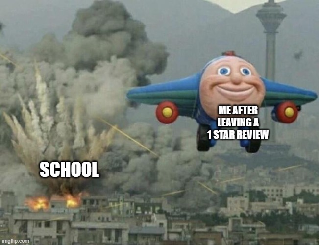 Plane flying from explosions | ME AFTER LEAVING A 1 STAR REVIEW; SCHOOL | image tagged in plane flying from explosions | made w/ Imgflip meme maker