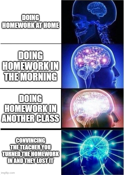 Expanding Brain | DOING HOMEWORK AT HOME; DOING HOMEWORK IN THE MORNING; DOING HOMEWORK IN ANOTHER CLASS; CONVINCING THE TEACHER YOU TURNED THE HOMEWORK IN AND THEY LOST IT | image tagged in memes,expanding brain | made w/ Imgflip meme maker