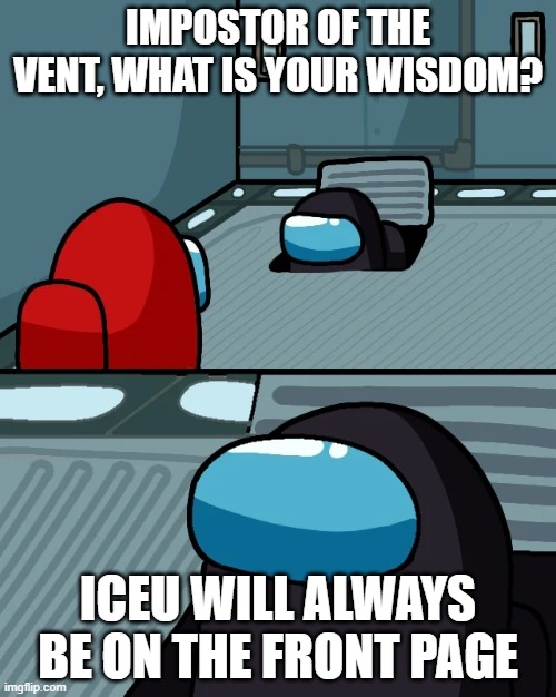 true that | IMPOSTOR OF THE VENT, WHAT IS YOUR WISDOM? ICEU WILL ALWAYS BE ON THE FRONT PAGE | image tagged in impostor of the vent | made w/ Imgflip meme maker