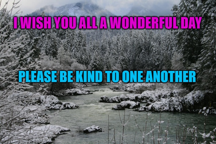 Good morning! | I WISH YOU ALL A WONDERFUL DAY; PLEASE BE KIND TO ONE ANOTHER | image tagged in please be kind to one another,kewlew | made w/ Imgflip meme maker