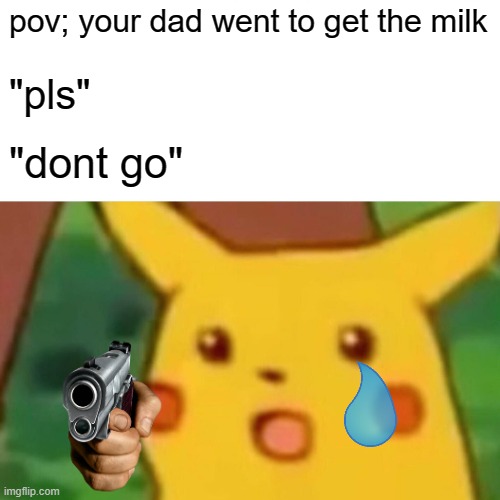 milk... | pov; your dad went to get the milk; "pls"; "dont go" | image tagged in memes,surprised pikachu | made w/ Imgflip meme maker