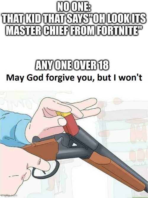 May god forgive you,but I won't | NO ONE:
THAT KID THAT SAYS"OH LOOK ITS MASTER CHIEF FROM FORTNITE"; ANY ONE OVER 18 | image tagged in may god forgive you but i won't | made w/ Imgflip meme maker