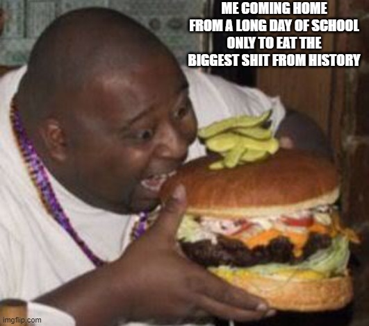 I think some of us done this before | ME COMING HOME FROM A LONG DAY OF SCHOOL ONLY TO EAT THE BIGGEST SHIT FROM HISTORY | image tagged in dam that food was bussin bussin | made w/ Imgflip meme maker
