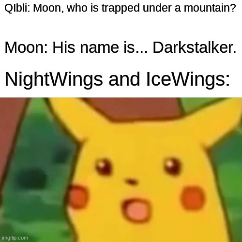 Surprised Pikachu | QIbli: Moon, who is trapped under a mountain? Moon: His name is... Darkstalker. NightWings and IceWings: | image tagged in memes,surprised pikachu | made w/ Imgflip meme maker