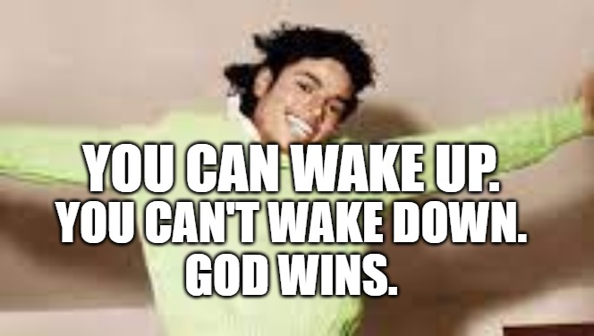 You can't wake down | YOU CAN WAKE UP. YOU CAN'T WAKE DOWN.
GOD WINS. | image tagged in wake up,woke,awaken,god wins,michael | made w/ Imgflip meme maker