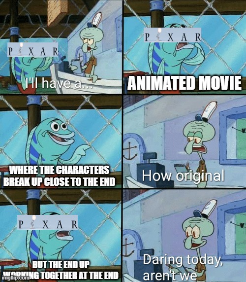 Pixar be like... | ANIMATED MOVIE; WHERE THE CHARACTERS BREAK UP CLOSE TO THE END; BUT THE END UP WORKING TOGETHER AT THE END | image tagged in daring today aren't we squidward | made w/ Imgflip meme maker
