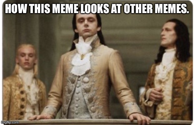 How this meme looks at other memes | HOW THIS MEME LOOKS AT OTHER MEMES. | image tagged in superior royalty | made w/ Imgflip meme maker